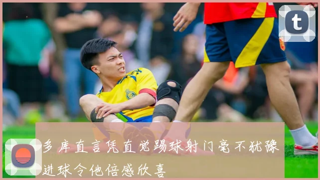 多库直言凭直觉踢球射门毫不犹豫进球令他倍感欣喜