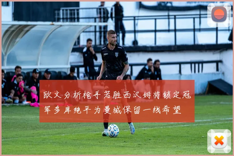 欧文分析枪手若胜西汉姆将锁定冠军多库绝平为曼城保留一线希望