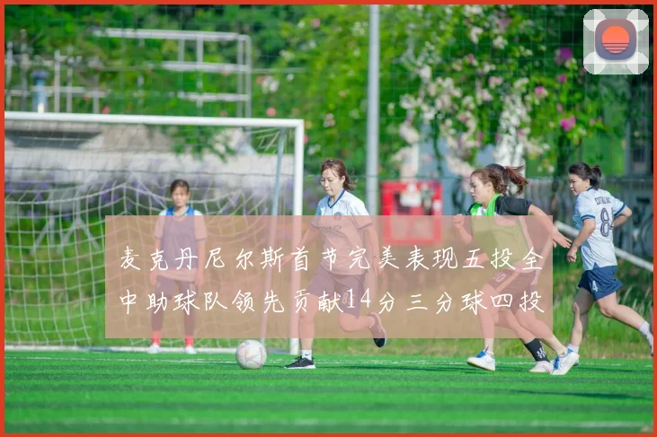 麦克丹尼尔斯首节完美表现五投全中助球队领先贡献14分三分球四投全中