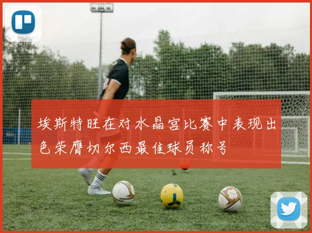 埃斯特旺在对水晶宫比赛中表现出色荣膺切尔西最佳球员称号
