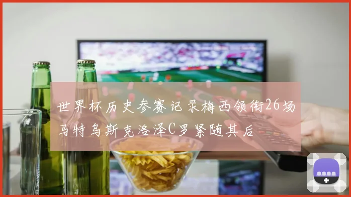 世界杯历史参赛记录梅西领衔26场马特乌斯克洛泽C罗紧随其后