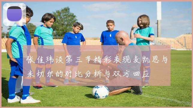 张佳玮谈第三节精彩表现麦凯恩与米切尔的对比分析与双方回应